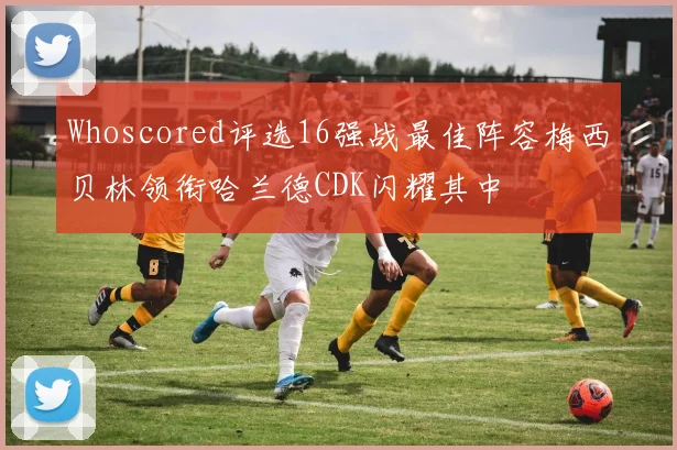 Whoscored评选16强战最佳阵容梅西贝林领衔哈兰德CDK闪耀其中