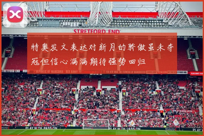 特奥发文表达对新月的骄傲虽未夺冠但信心满满期待强势回归