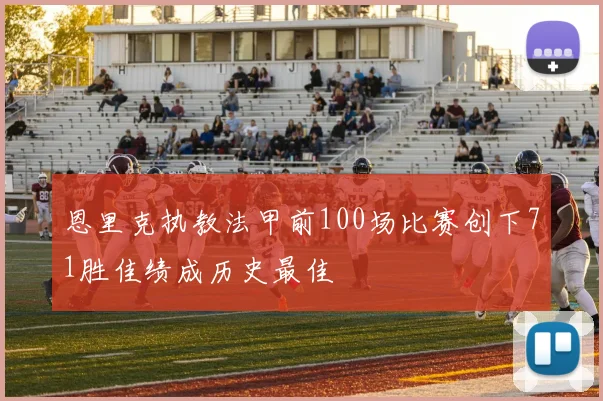 恩里克执教法甲前100场比赛创下71胜佳绩成历史最佳