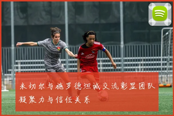 米切尔与施罗德坦诚交流彰显团队凝聚力与信任关系