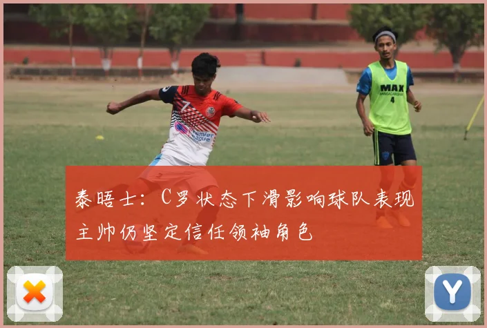 泰晤士：C罗状态下滑影响球队表现主帅仍坚定信任领袖角色