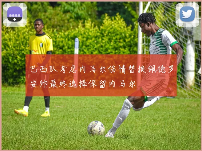 巴西队考虑内马尔伤情替换佩德罗安帅最终选择保留内马尔